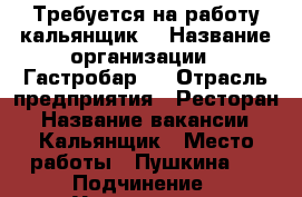 Требуется на работу кальянщик. › Название организации ­ Гастробар 8 › Отрасль предприятия ­ Ресторан › Название вакансии ­ Кальянщик › Место работы ­ Пушкина 8 › Подчинение ­ Учредитель › Минимальный оклад ­ 23 000 › Максимальный оклад ­ 35 000 › Возраст от ­ 19 › Возраст до ­ 26 - Татарстан респ., Казань г. Работа » Вакансии   . Татарстан респ.